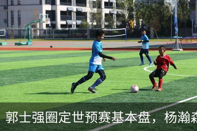 郭士强圈定世预赛基本盘，杨瀚森回归补齐内线拼图，徐杰有新动向！
